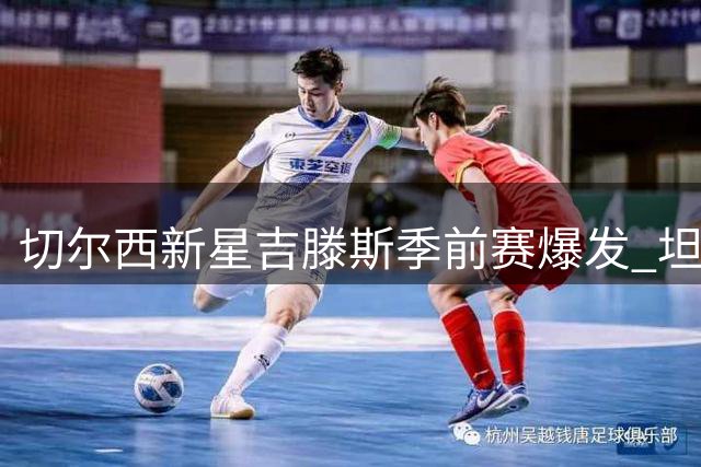 切尔西新星吉滕斯季前赛爆发 坦言伤病阴霾已过重获新生