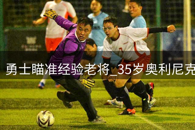 勇士瞄准经验老将 35岁奥利尼克或成金州内线新选择