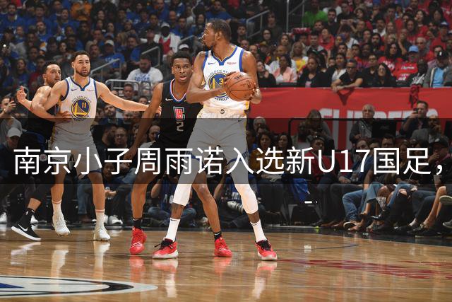 南京小子周雨诺入选新U17国足，8月初战阿森纳