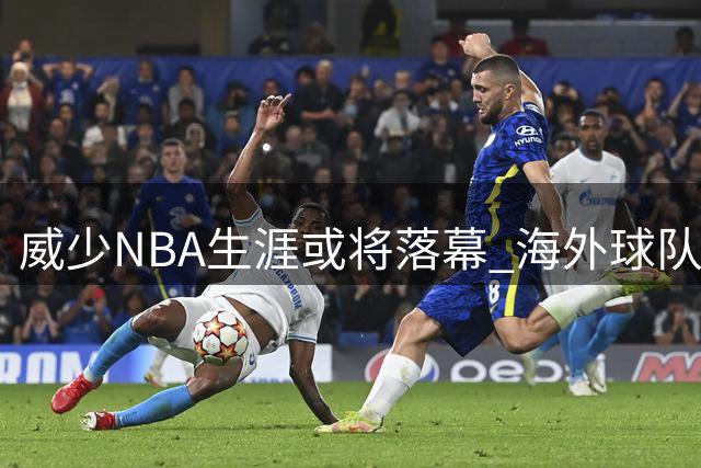 威少NBA生涯或将落幕 海外球队开启争夺战