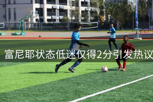 富尼耶状态低迷仅得2分引发热议