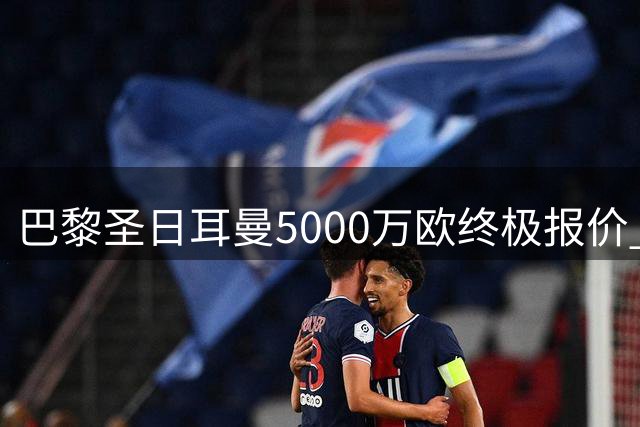 巴黎圣日耳曼5000万欧终极报价 阿克利乌什争夺战白热化