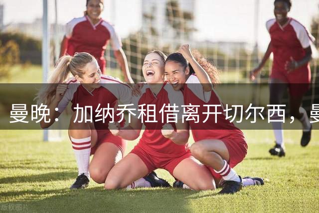 曼晚：加纳乔租借离开切尔西，曼联名宿批评悉数应验