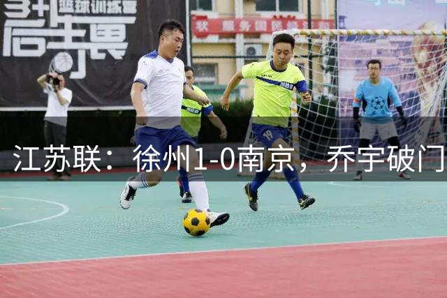 江苏联：徐州1-0南京，乔宇破门制胜