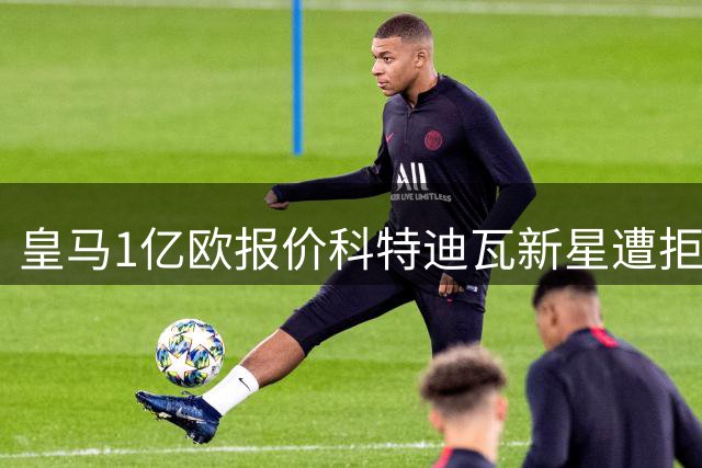 皇马1亿欧报价科特迪瓦新星遭拒 莱比锡坚持1.3亿不放人