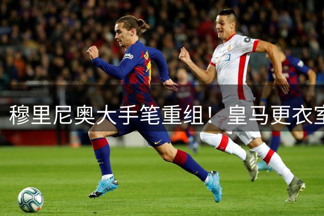 穆里尼奥大手笔重组！皇马更衣室面临全面洗牌