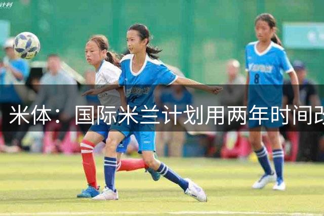 米体：国际米兰计划用两年时间改造训练基地，投入1亿欧元
