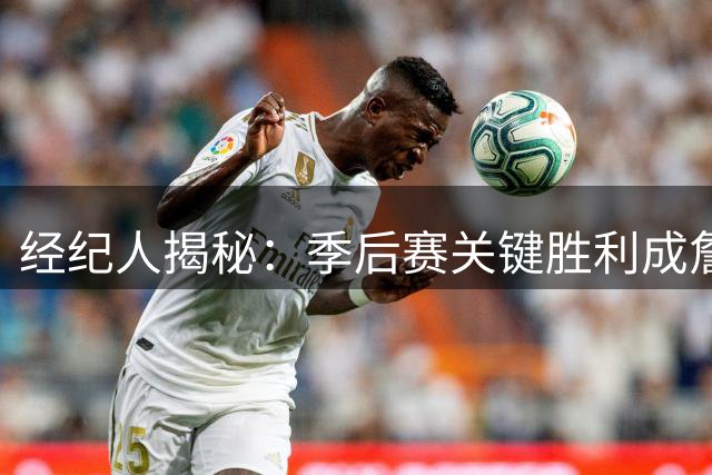 经纪人揭秘：季后赛关键胜利成詹姆斯延续生涯转折点