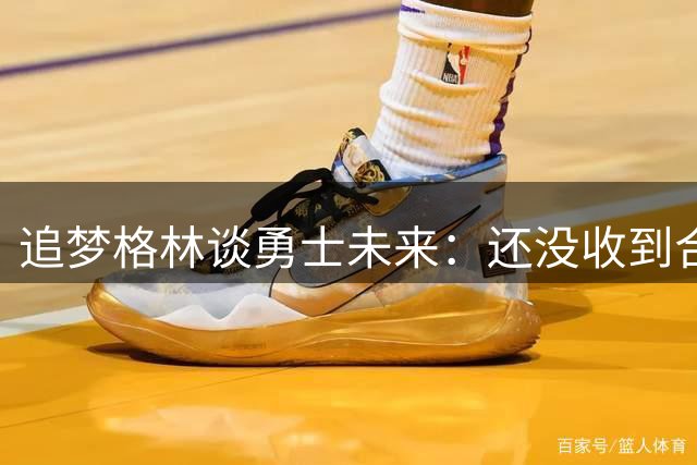 追梦格林谈勇士未来：还没收到合同报价，但我一点也不慌