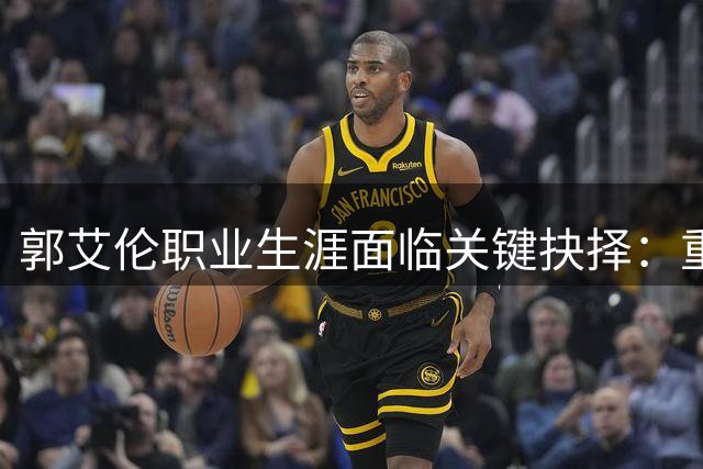 郭艾伦职业生涯面临关键抉择：重返辽篮还是转型综艺？