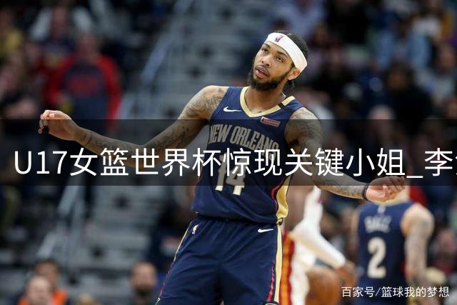 U17女篮世界杯惊现关键小姐 李沅珊30分+致命罚球带队险胜